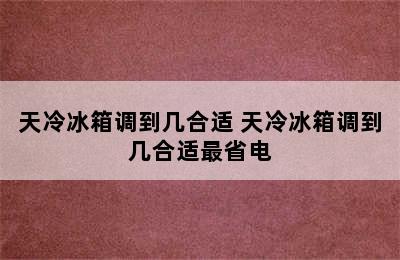 天冷冰箱调到几合适 天冷冰箱调到几合适最省电